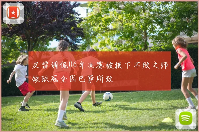 皮雷调侃06年决赛被换下不败之师缺欧冠全因巴萨所致