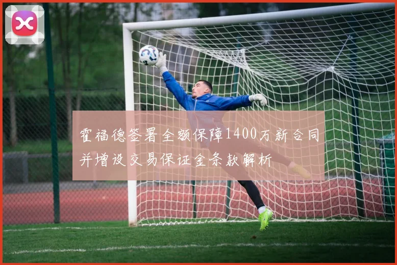 霍福德签署全额保障1400万新合同并增设交易保证金条款解析