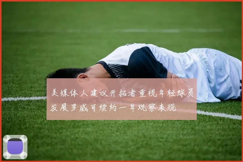 美媒体人建议开拓者重视年轻球员发展罗威可续约一年观察表现