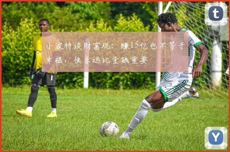 小波特谈财富观：赚15亿也不等于幸福，快乐远比金钱重要