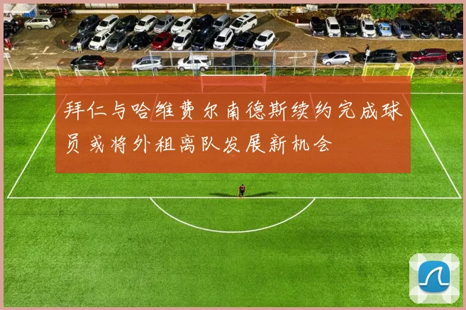拜仁与哈维费尔南德斯续约完成球员或将外租离队发展新机会