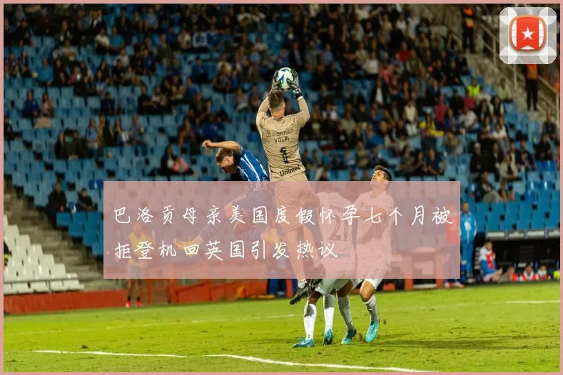 巴洛贡母亲美国度假怀孕七个月被拒登机回英国引发热议