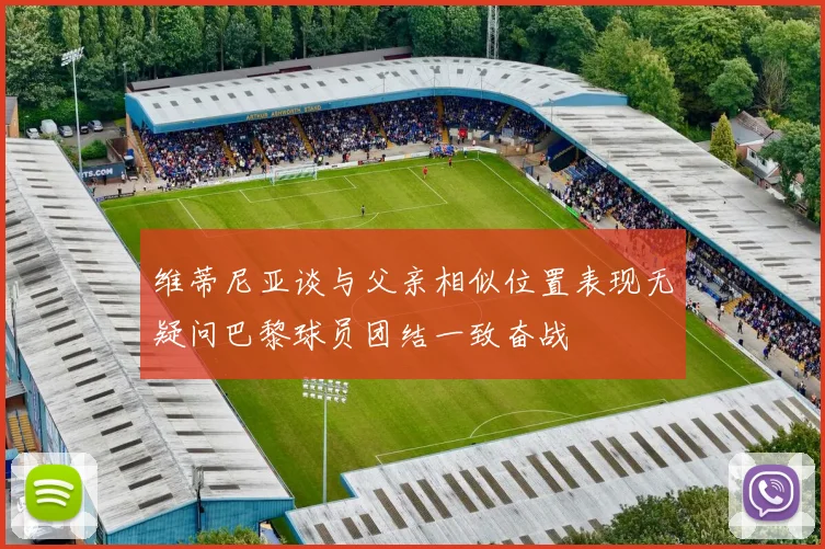 维蒂尼亚谈与父亲相似位置表现无疑问巴黎球员团结一致奋战