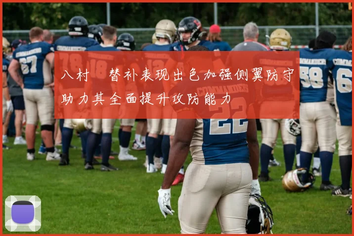八村塁替补表现出色加强侧翼防守助力其全面提升攻防能力