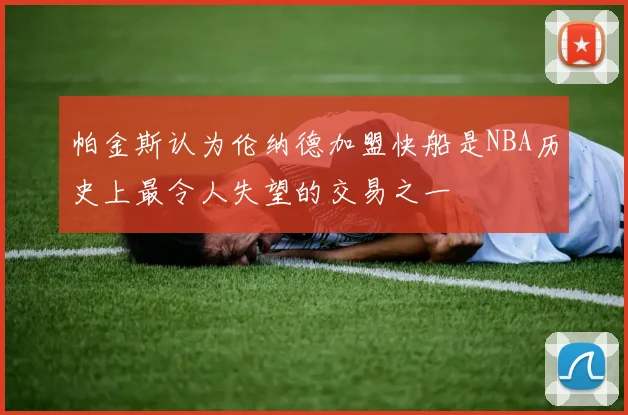 帕金斯认为伦纳德加盟快船是NBA历史上最令人失望的交易之一