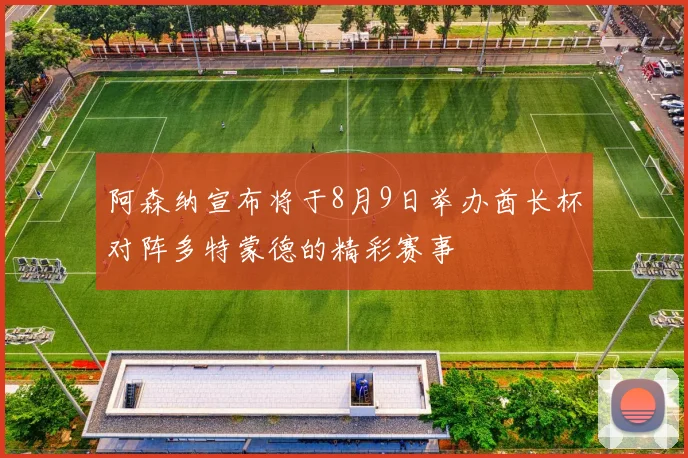 阿森纳宣布将于8月9日举办酋长杯对阵多特蒙德的精彩赛事