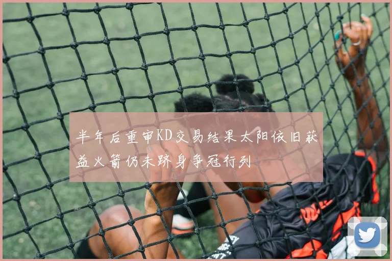半年后重审KD交易结果太阳依旧获益火箭仍未跻身争冠行列