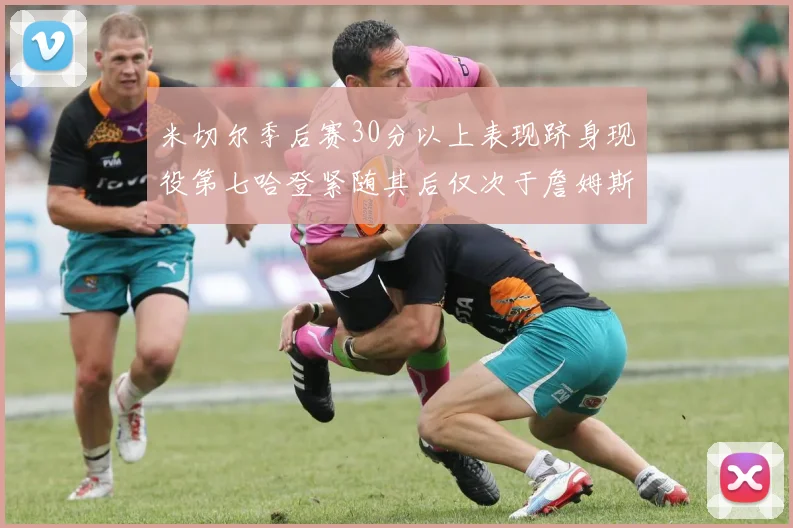 米切尔季后赛30分以上表现跻身现役第七哈登紧随其后仅次于詹姆斯杜兰特库里