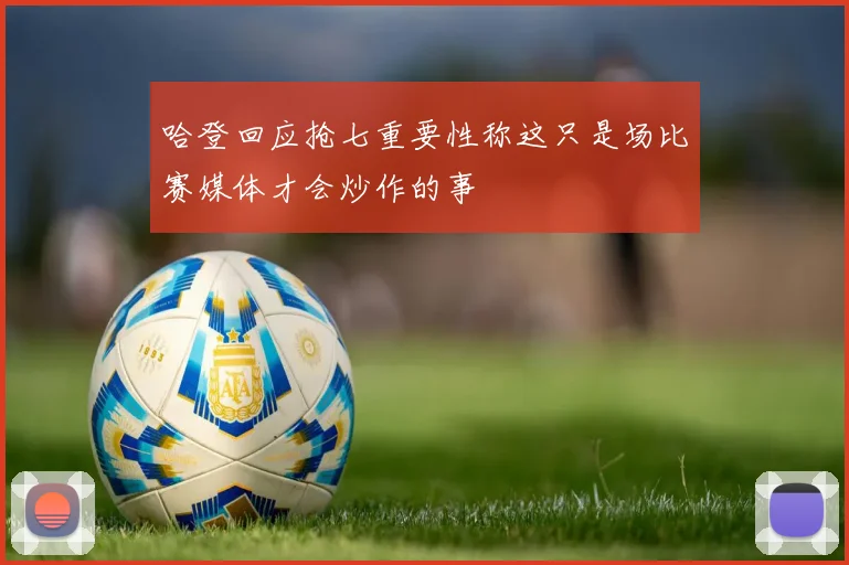 哈登回应抢七重要性称这只是场比赛媒体才会炒作的事