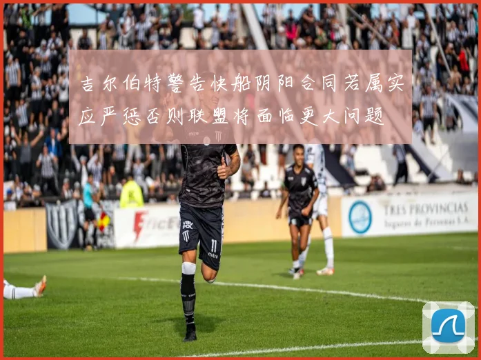 吉尔伯特警告快船阴阳合同若属实应严惩否则联盟将面临更大问题