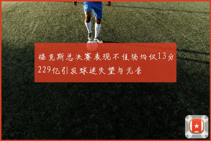福克斯总决赛表现不佳场均仅13分229亿引发球迷失望与无奈