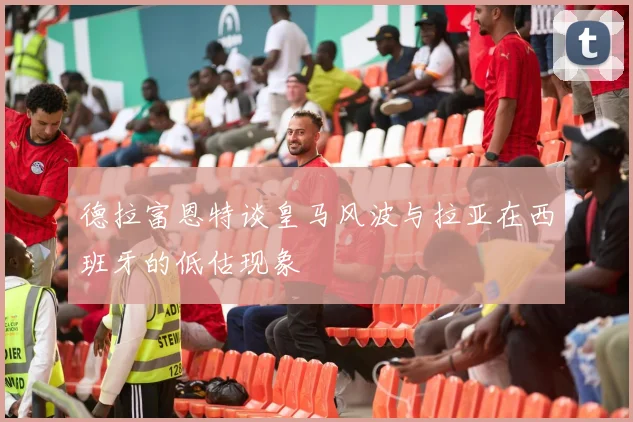 德拉富恩特谈皇马风波与拉亚在西班牙的低估现象