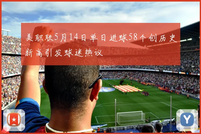 美职联5月14日单日进球58个创历史新高引发球迷热议